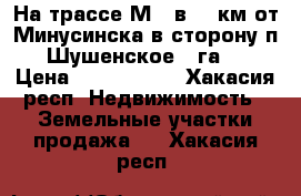 На трассе М54 в 25 км от Минусинска в сторону п. Шушенское 56га.  › Цена ­ 2 500 000 - Хакасия респ. Недвижимость » Земельные участки продажа   . Хакасия респ.